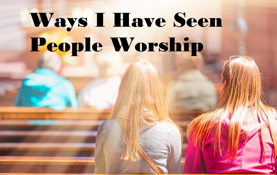 Ways I Have Seen People Worship