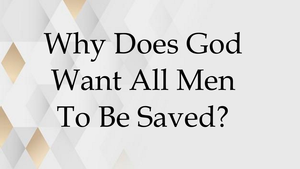 Why Does God Want All Men To Be Saved?