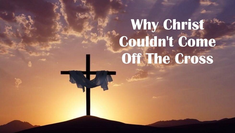 Why Christ Couldn't Come Off The Cross